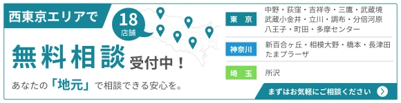 西東京エリアで18店舗 無料相談受付中！ あなたの「地元」で相談できる安心を。